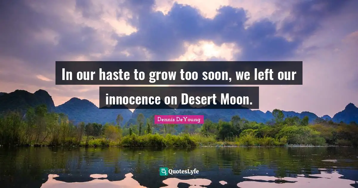 In our haste to grow too soon, we left our innocence on Desert Moon.