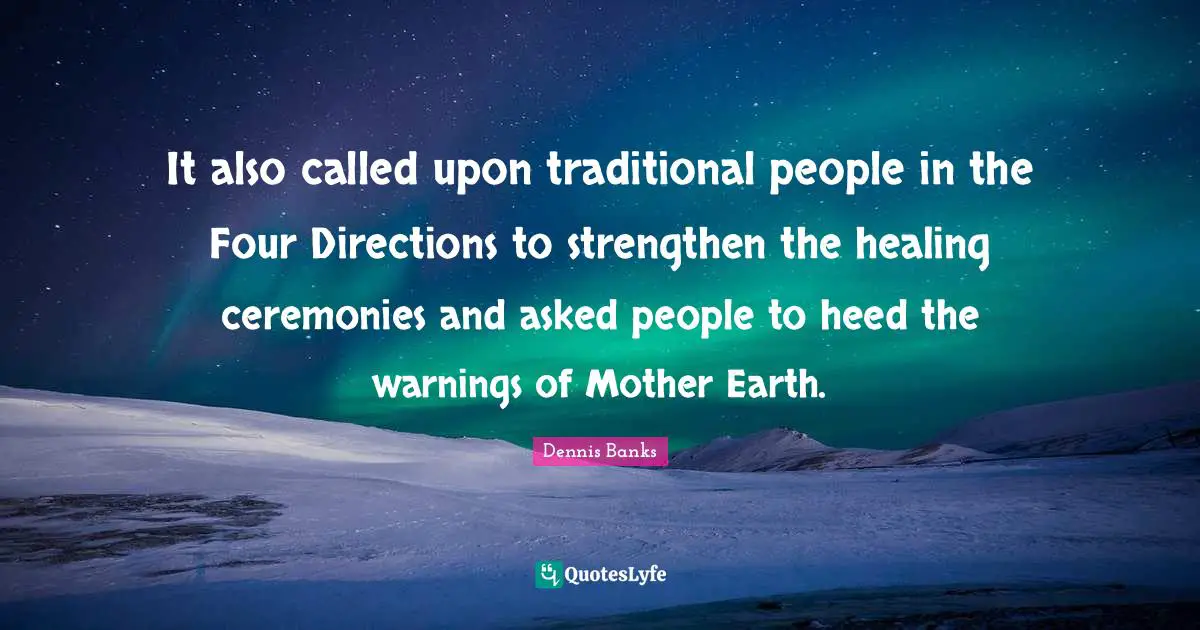 Heed Quotes: "It also called upon traditional people in the Four Directions to strengthen the healing ceremonies and asked people to heed the warnings of Mother Earth."