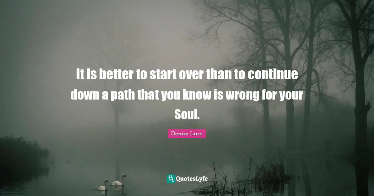 It is better to start over than to continue down a path that you know is wrong for your Soul.