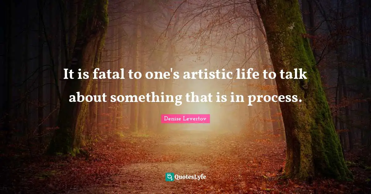 It is fatal to one's artistic life to talk about something that is in process.