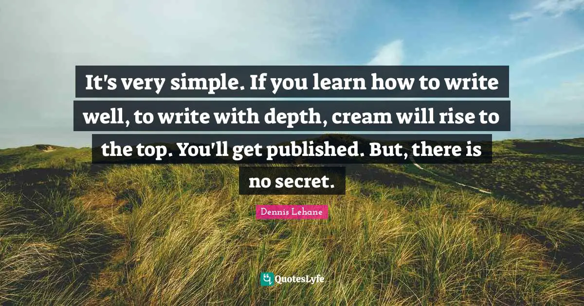 It's very simple. If you learn how to write well, to write with depth, cream will rise to the top. You'll get published. But, there is no secret.
