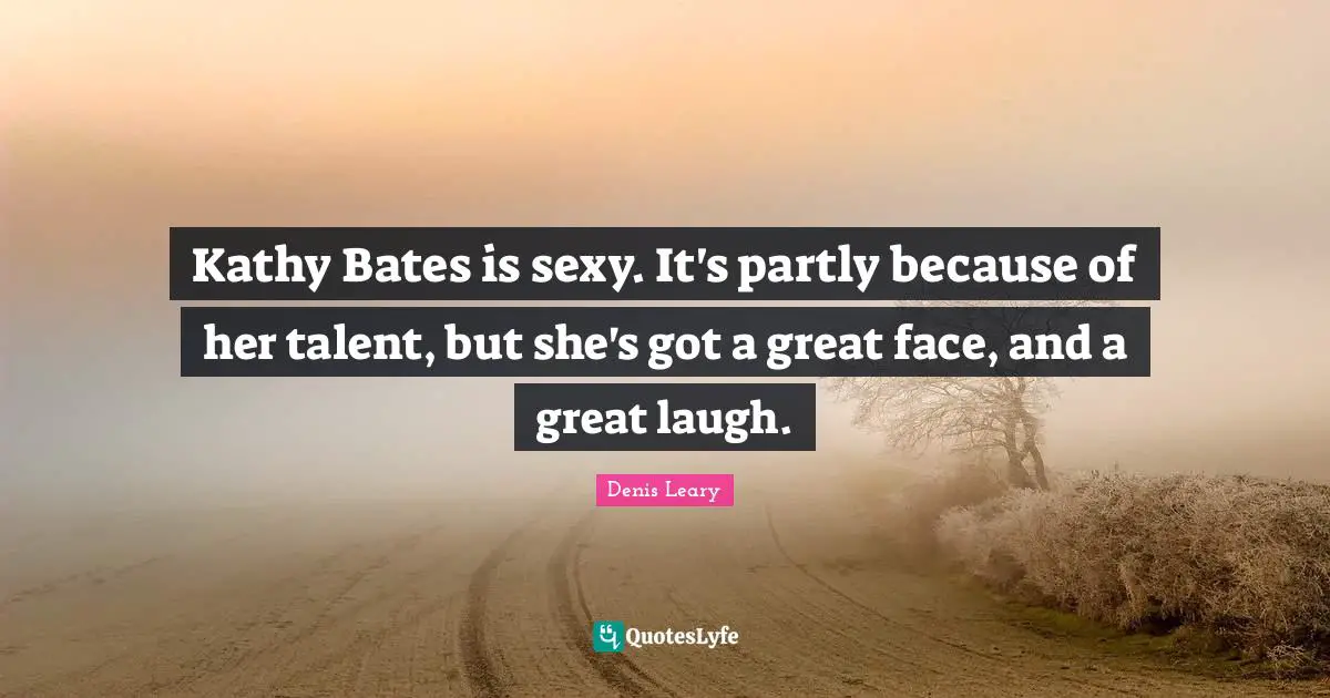 Kathy Bates is sexy. It's partly because of her talent, but she's got a great face, and a great laugh.