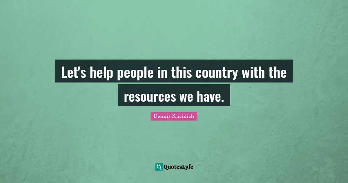 Let's help people in this country with the resources we have.