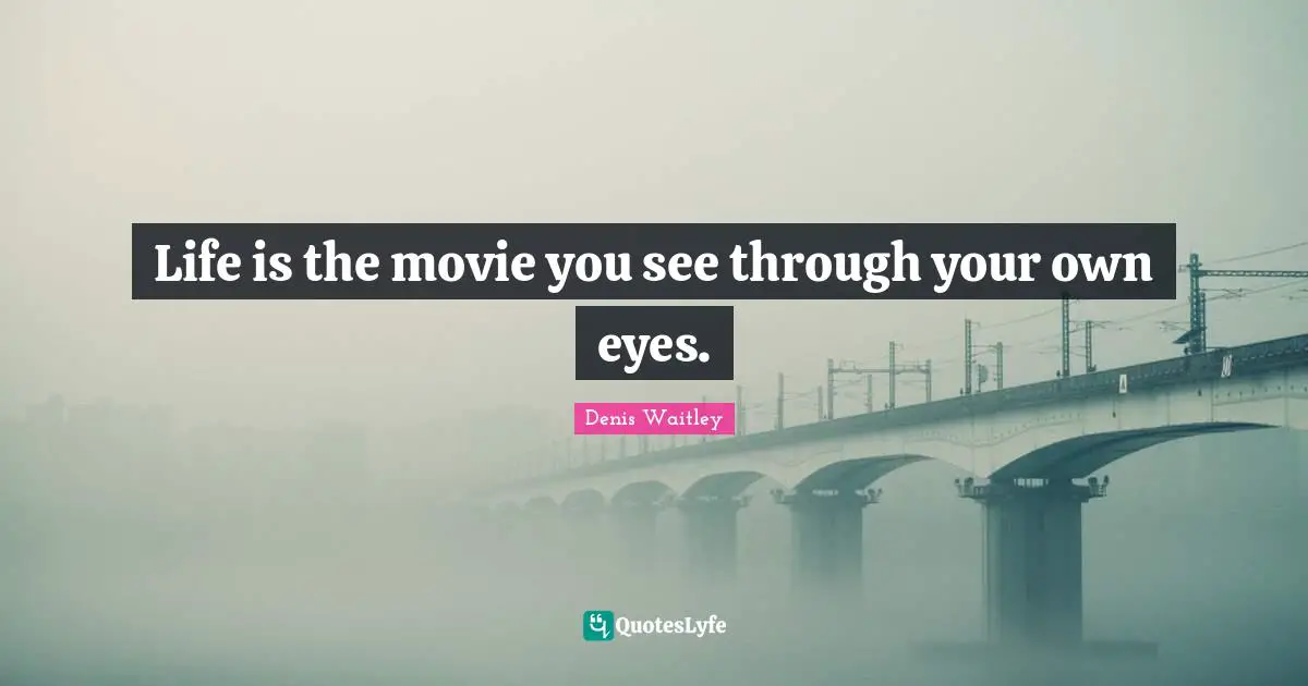 Life is the movie you see through your own eyes.