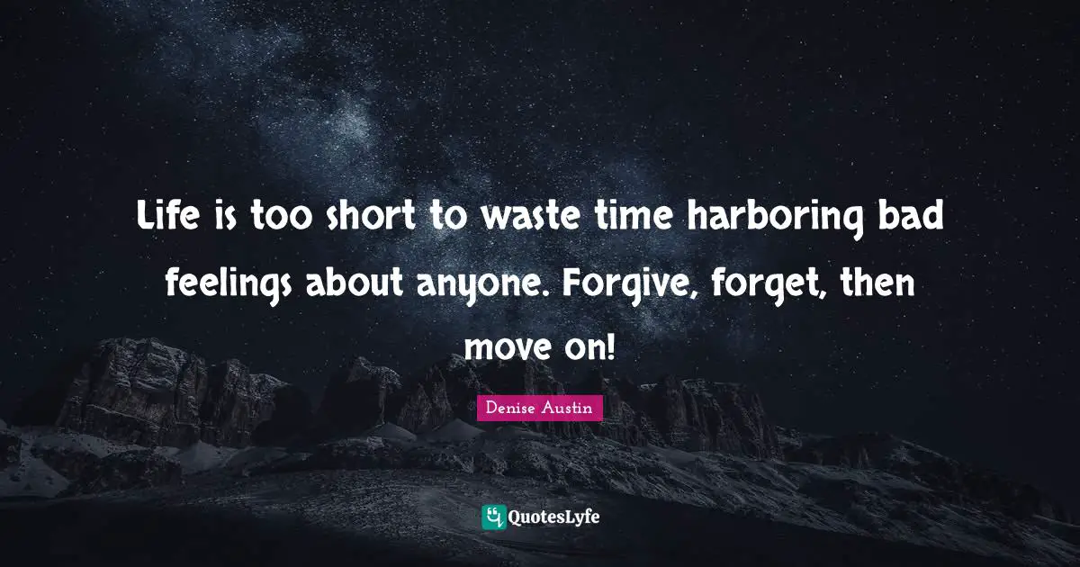 Life is too short to waste time harboring bad feelings about anyone. Forgive, forget, then move on!