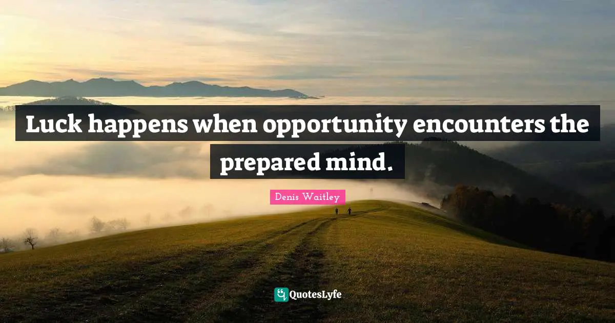 Luck happens when opportunity encounters the prepared mind.