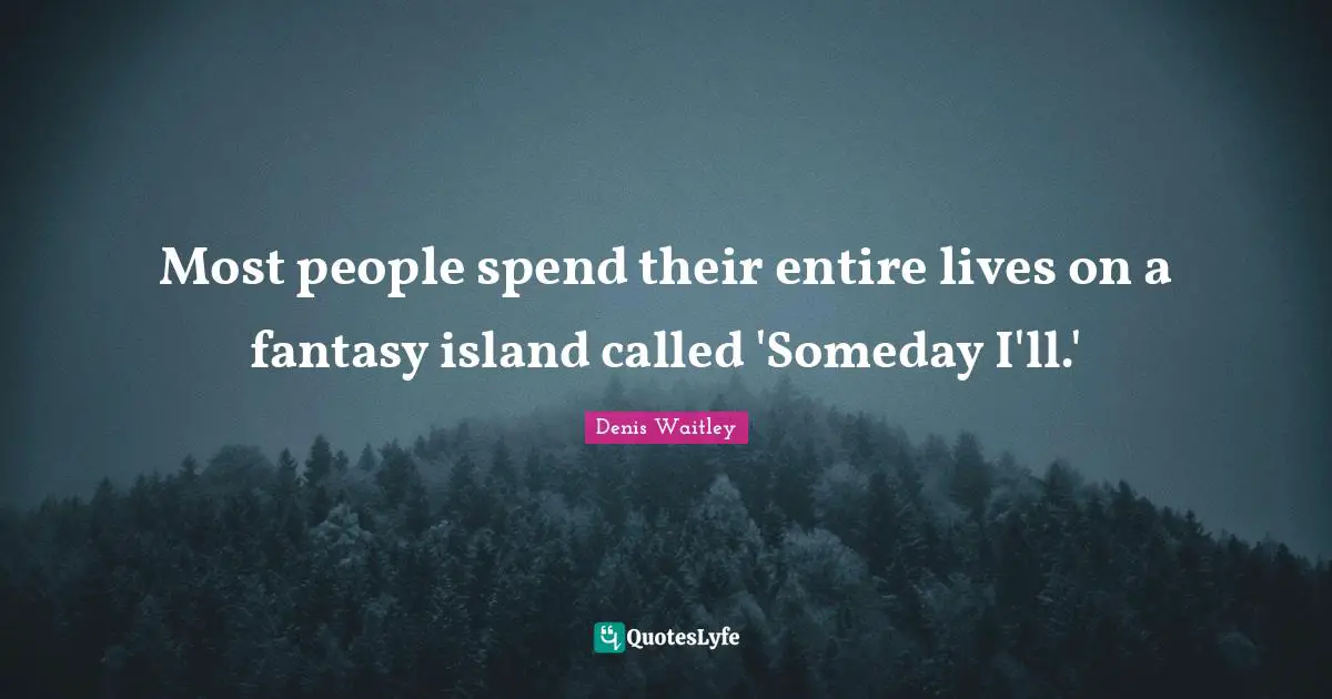 Denis Waitley Quotes: "Most people spend their entire lives on a fantasy island called 'Someday I'll.'"