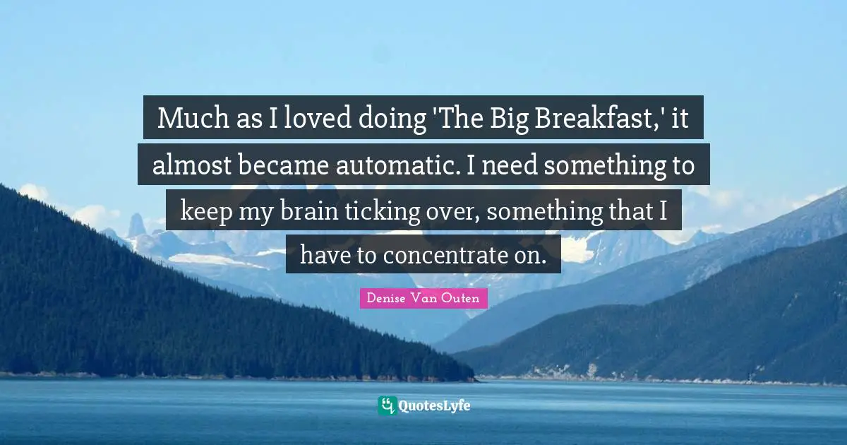 Much as I loved doing 'The Big Breakfast,' it almost became automatic. I need something to keep my brain ticking over, something that I have to concentrate on.