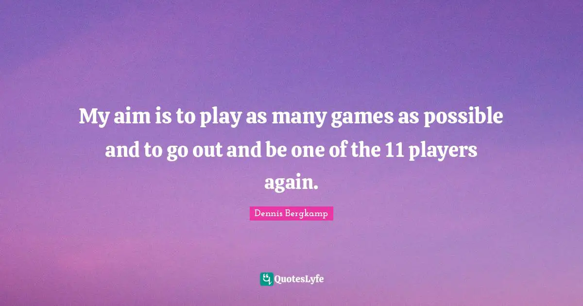 My aim is to play as many games as possible and to go out and be one of the 11 players again.