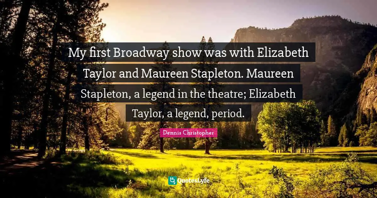 My first Broadway show was with Elizabeth Taylor and Maureen Stapleton. Maureen Stapleton, a legend in the theatre; Elizabeth Taylor, a legend, period.