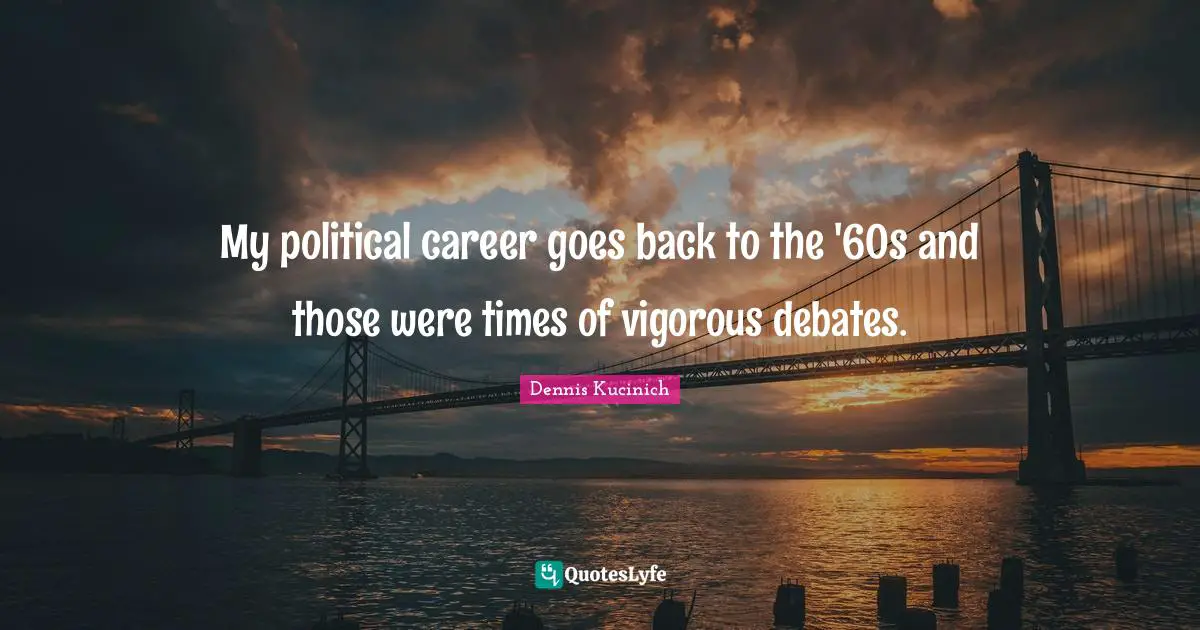 My political career goes back to the '60s and those were times of vigorous debates.