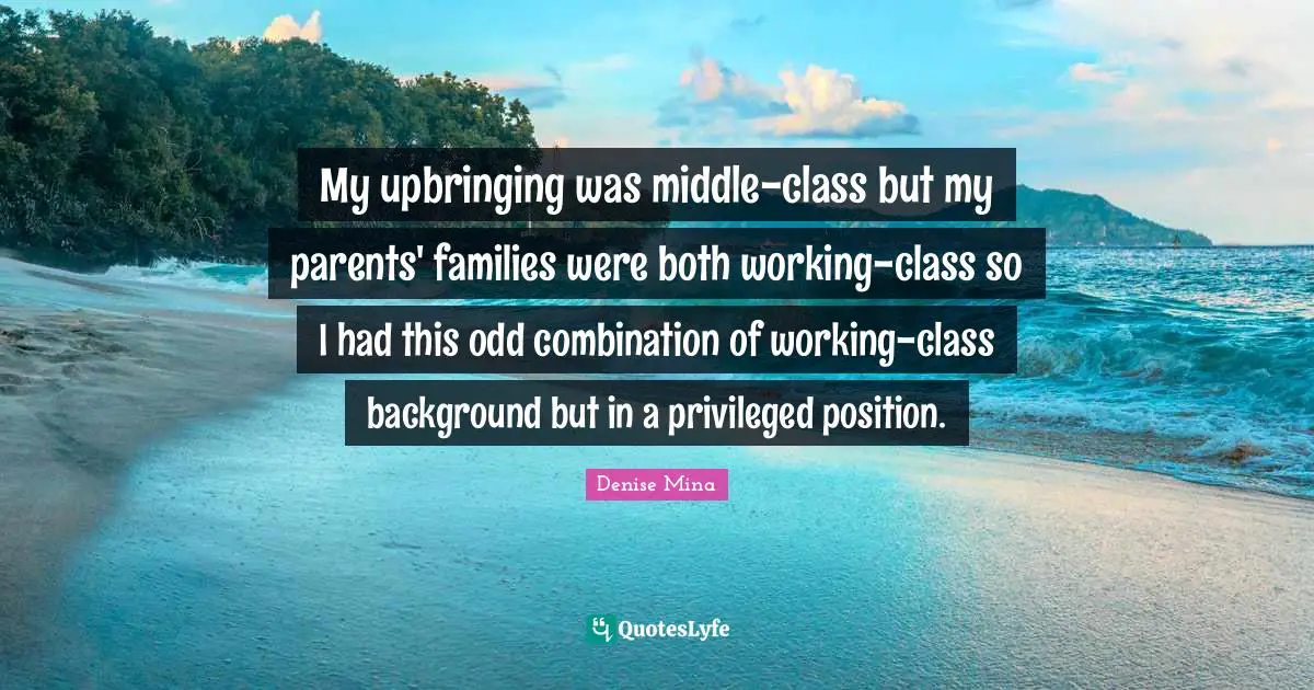 My upbringing was middle-class but my parents' families were both working-class so I had this odd combination of working-class background but in a privileged position.