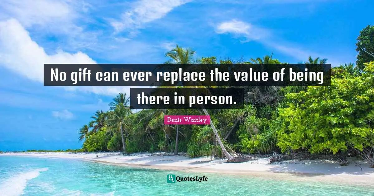 Denis Waitley Quotes: "No gift can ever replace the value of being there in person."