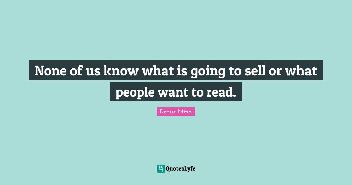 None of us know what is going to sell or what people want to read.