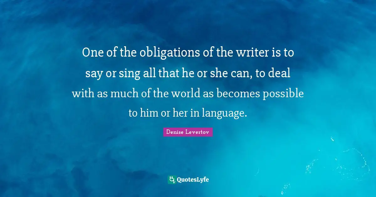 One of the obligations of the writer is to say or sing all that he or she can, to deal with as much of the world as becomes possible to him or her in language.
