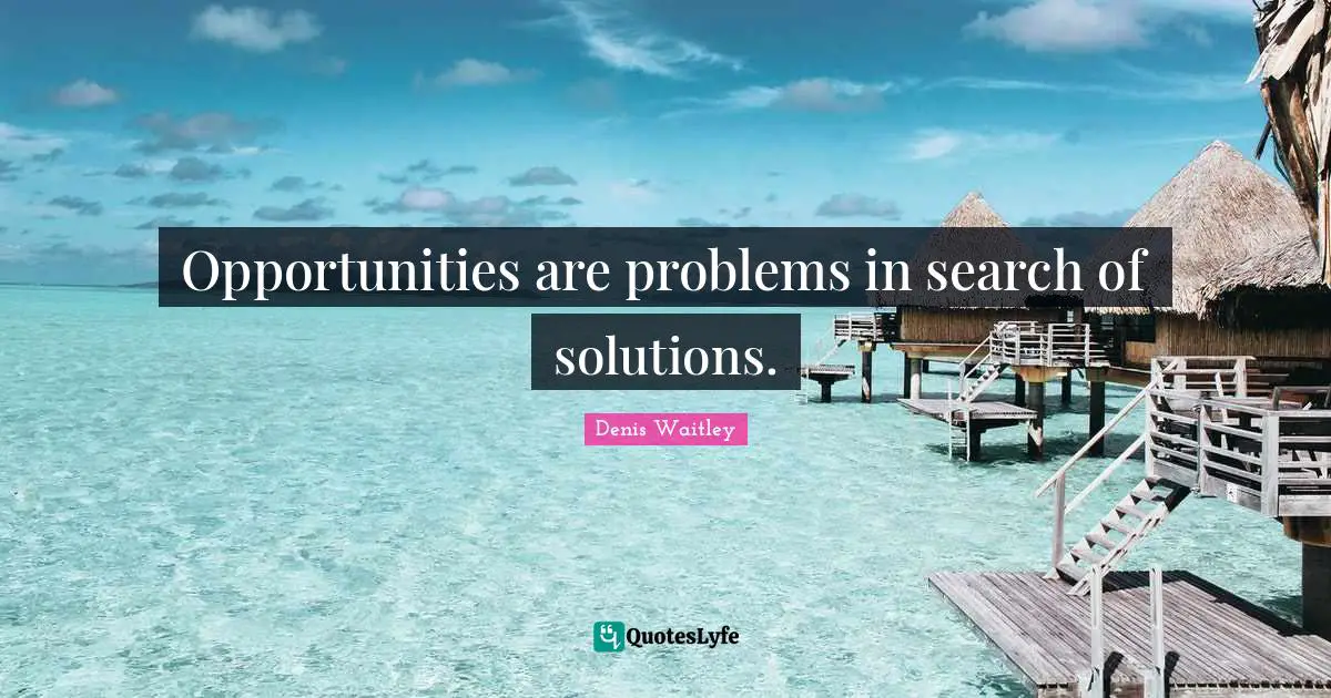 Opportunities are problems in search of solutions.