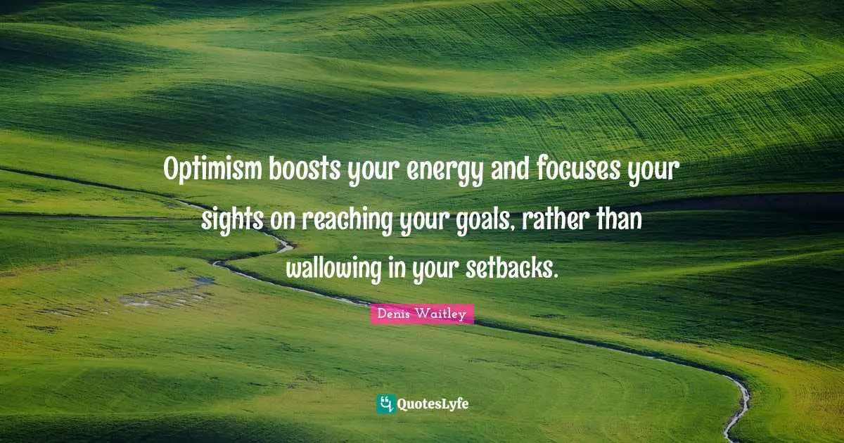 Optimism boosts your energy and focuses your sights on reaching your goals, rather than wallowing in your setbacks.