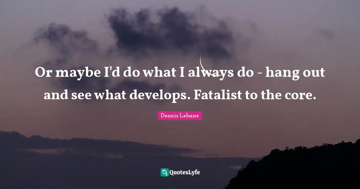 Or maybe I'd do what I always do - hang out and see what develops. Fatalist to the core.