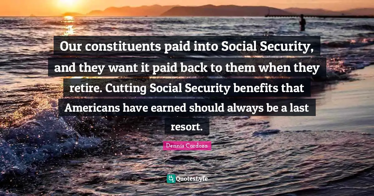 Our constituents paid into Social Security, and they want it paid back to them when they retire. Cutting Social Security benefits that Americans have earned should always be a last resort.