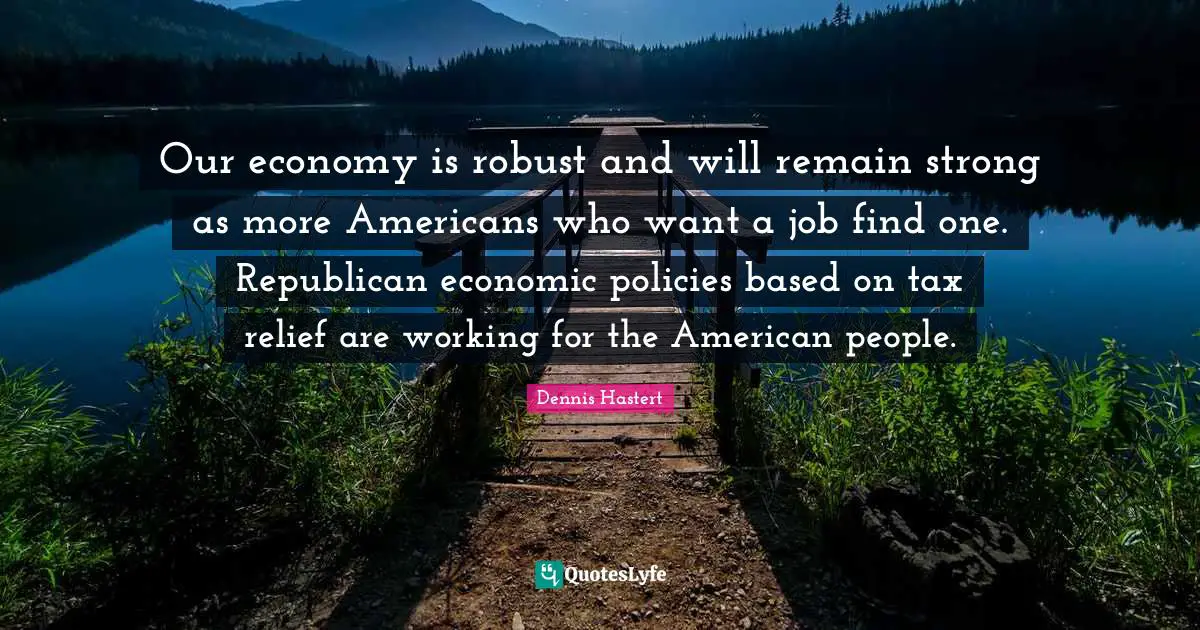 Our economy is robust and will remain strong as more Americans who want a job find one. Republican economic policies based on tax relief are working for the American people.
