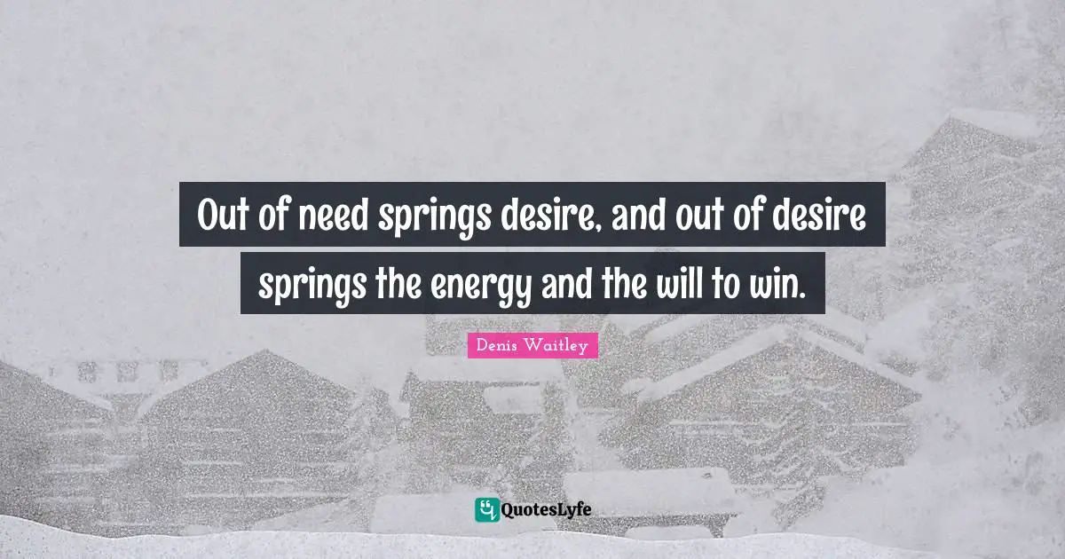 Denis Waitley Quotes: "Out of need springs desire, and out of desire springs the energy and the will to win."