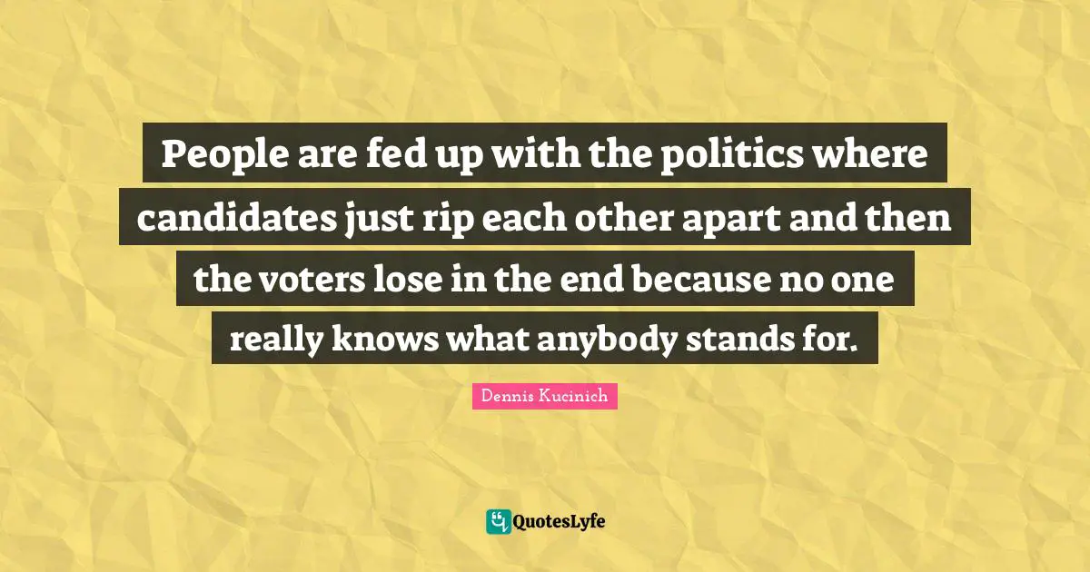 People are fed up with the politics where candidates just rip each other apart and then the voters lose in the end because no one really knows what anybody stands for.