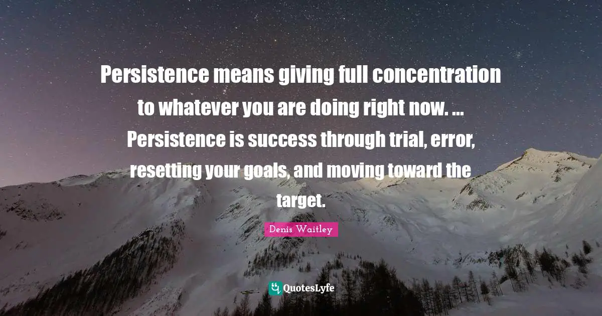 Denis Waitley Quotes: "Persistence means giving full concentration to whatever you are doing right now. ... Persistence is success through trial, error, resetting your goals, and moving toward the target."