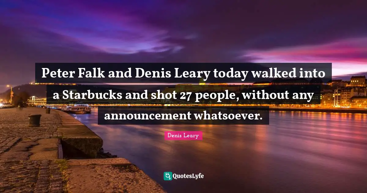 Starbucks Quotes: "Peter Falk and Denis Leary today walked into a Starbucks and shot 27 people, without any announcement whatsoever."