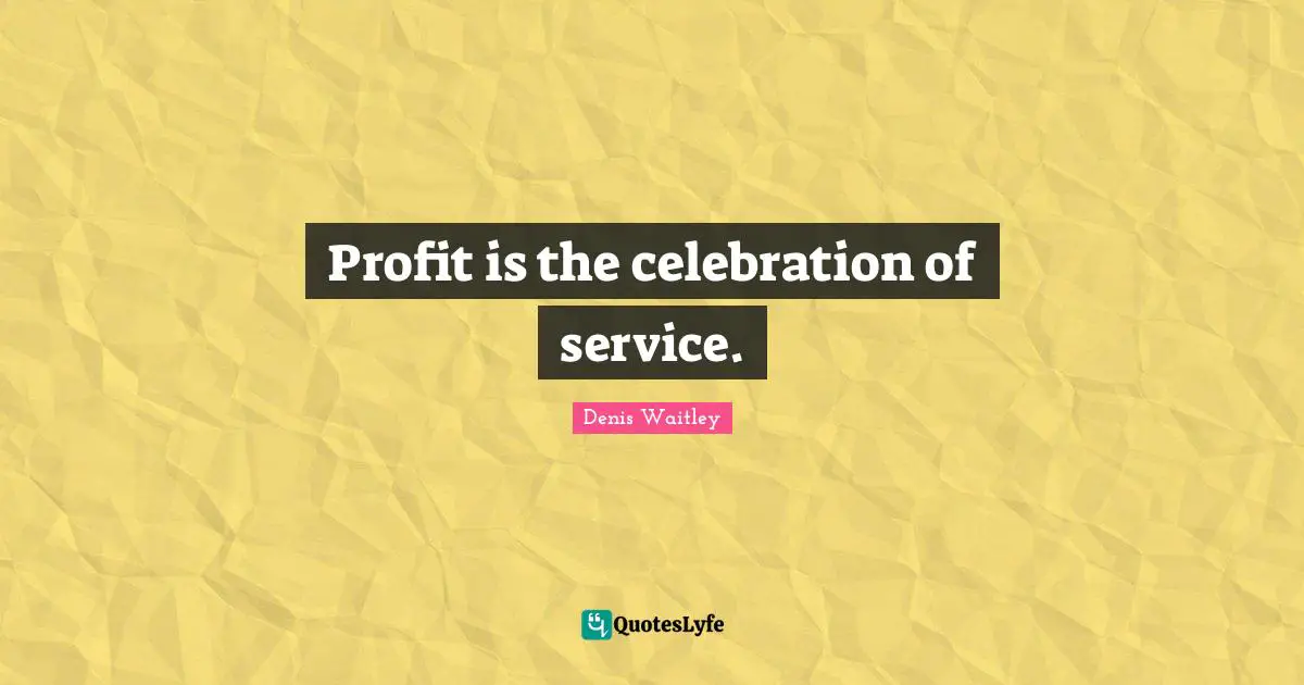Profit is the celebration of service.