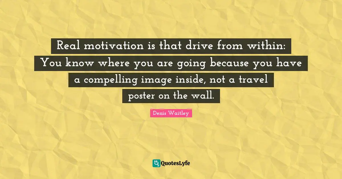 Compelling Quotes: "Real motivation is that drive from within: You know where you are going because you have a compelling image inside, not a travel poster on the wall."