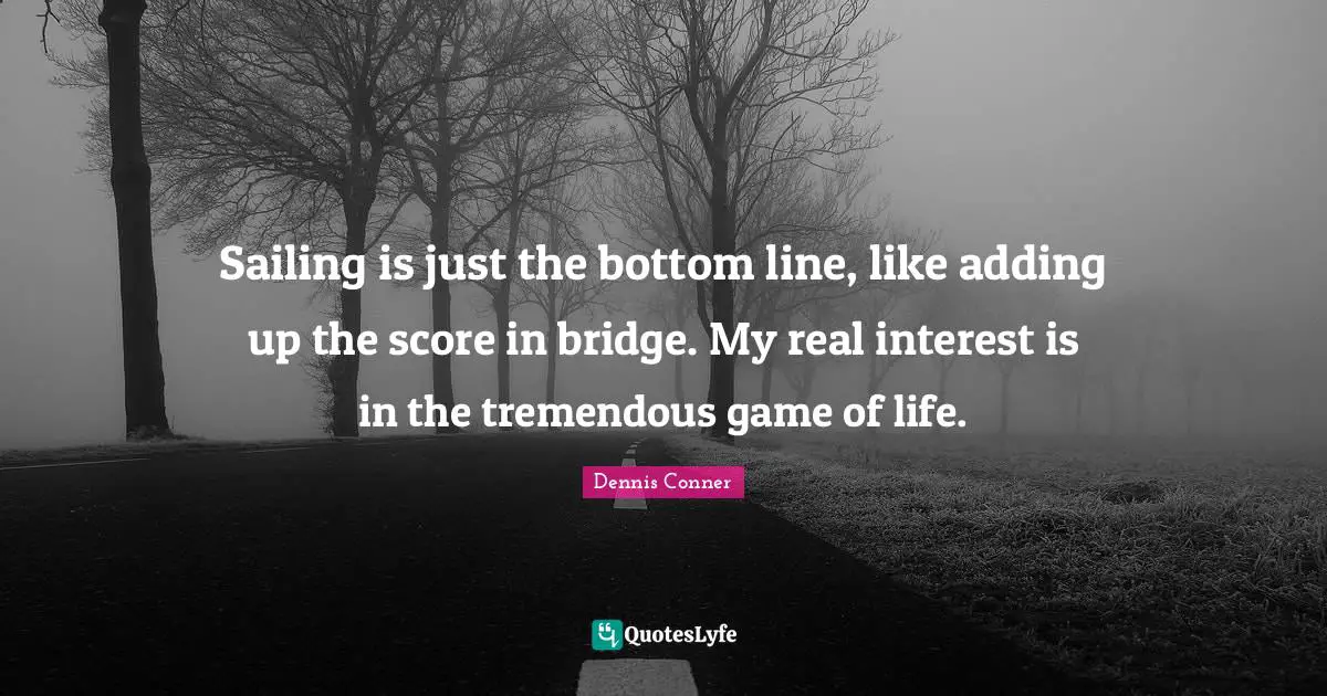 Dennis Conner Quotes: "Sailing is just the bottom line, like adding up the score in bridge. My real interest is in the tremendous game of life."