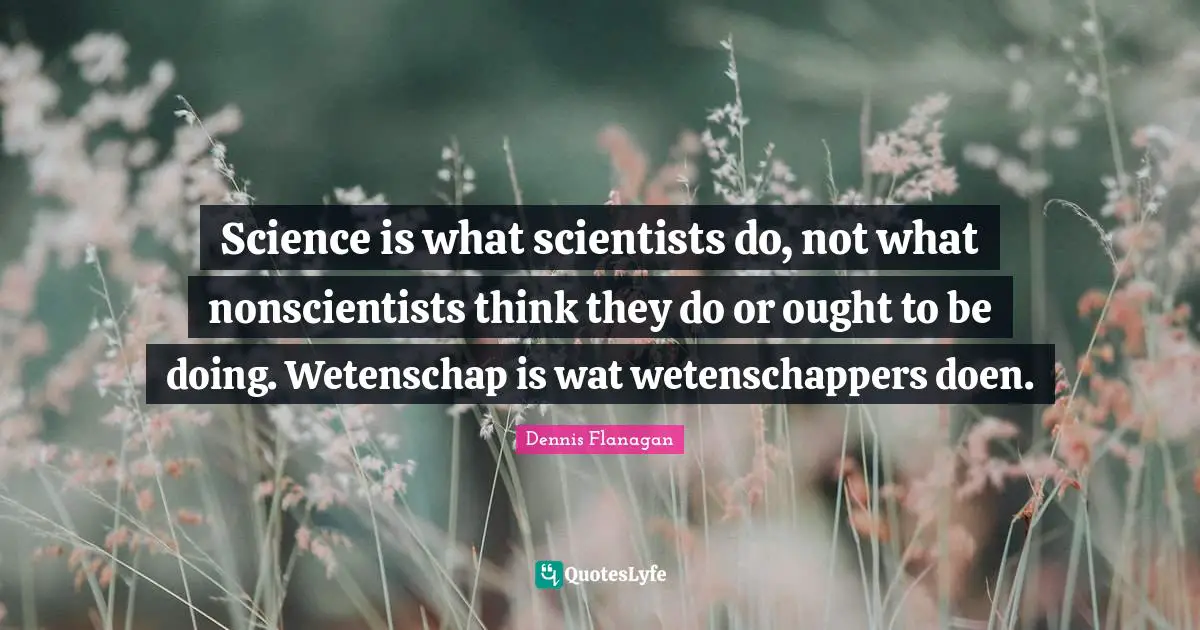 Science is what scientists do, not what nonscientists think they do or ought to be doing. Wetenschap is wat wetenschappers doen.