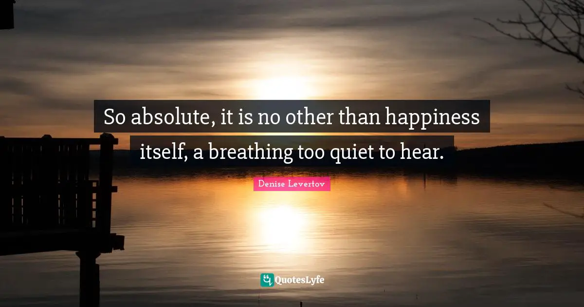 So absolute, it is no other than happiness itself, a breathing too quiet to hear.