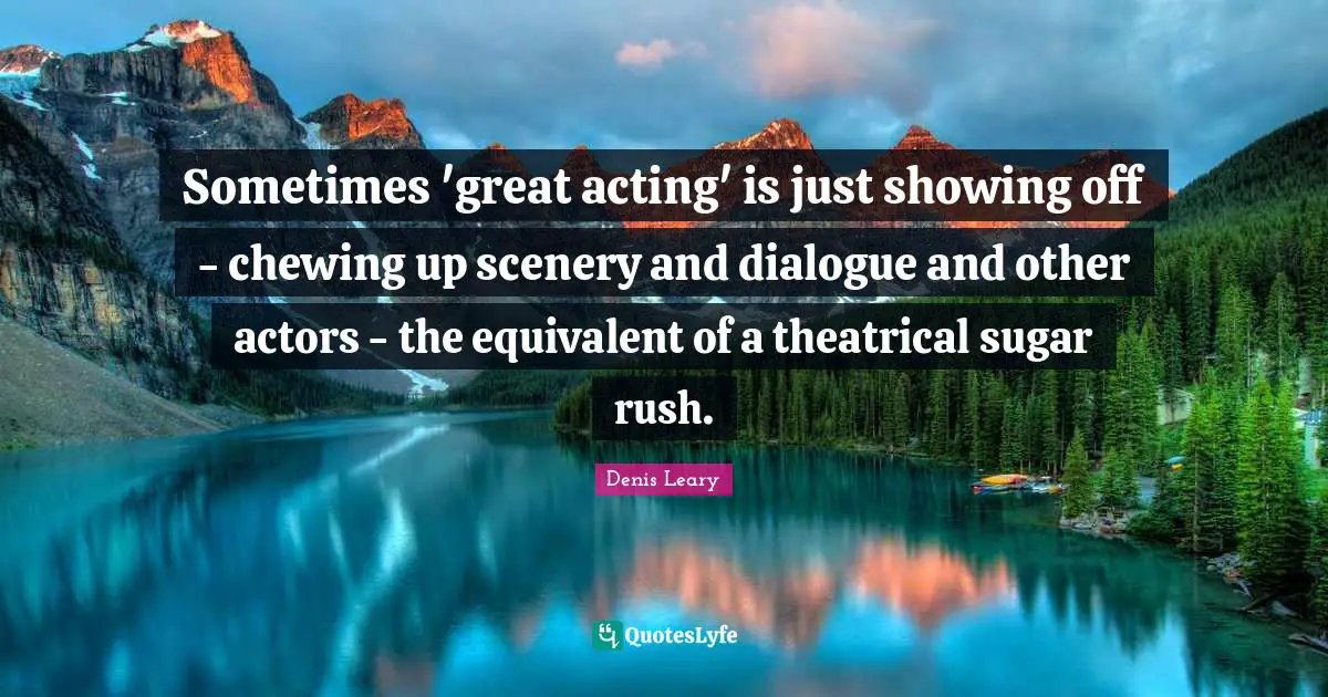 Sometimes 'great acting' is just showing off - chewing up scenery and dialogue and other actors - the equivalent of a theatrical sugar rush.