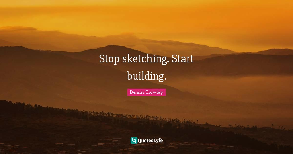 Sketching Quotes: "Stop sketching. Start building."