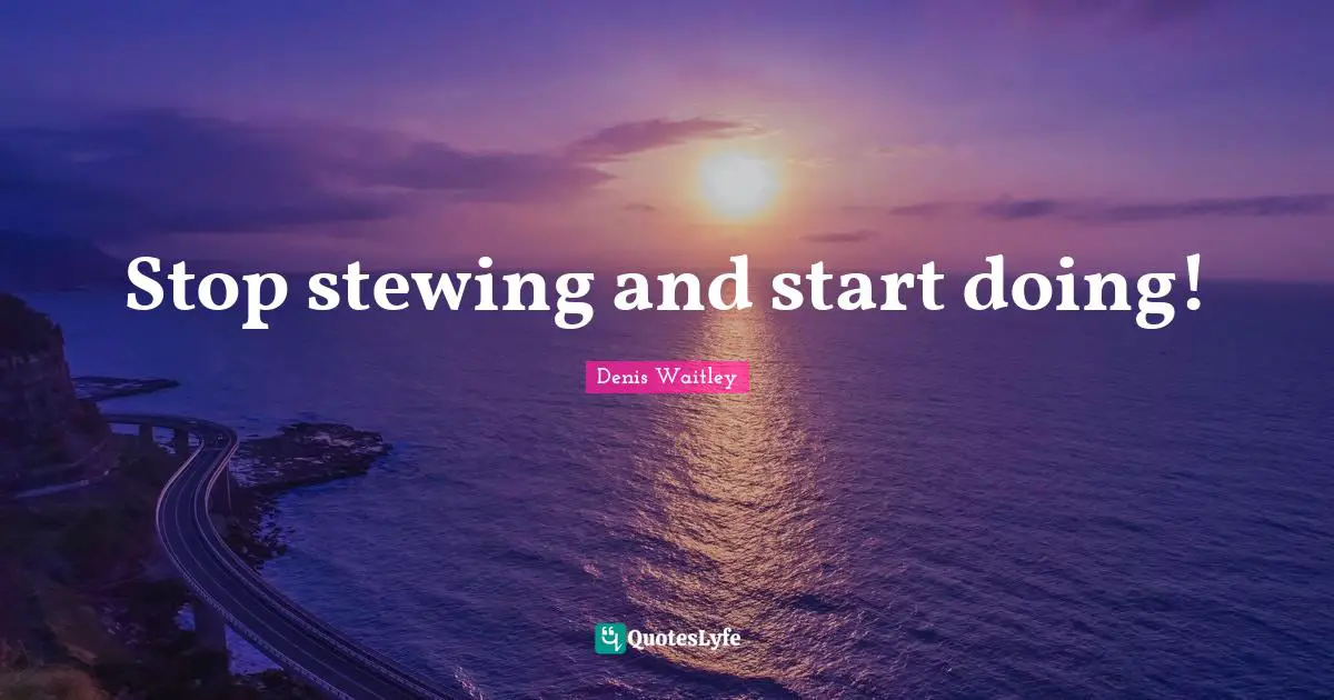 Denis Waitley Quotes: "Stop stewing and start doing!"