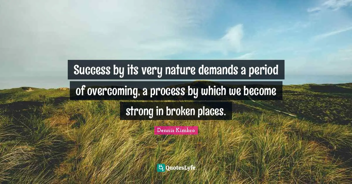 Success by its very nature demands a period of overcoming, a process by which we become strong in broken places.