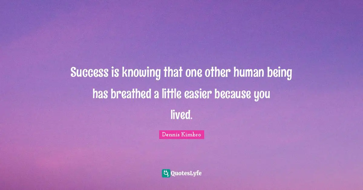 Success is knowing that one other human being has breathed a little easier because you lived.