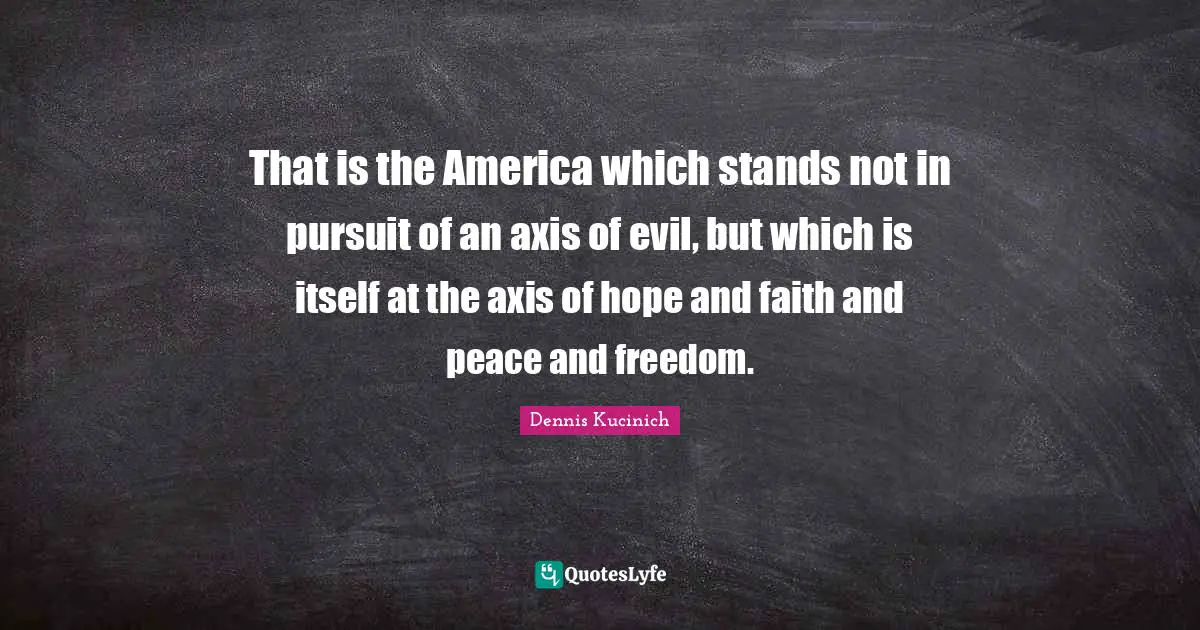 Axes Quotes: "That is the America which stands not in pursuit of an axis of evil, but which is itself at the axis of hope and faith and peace and freedom."