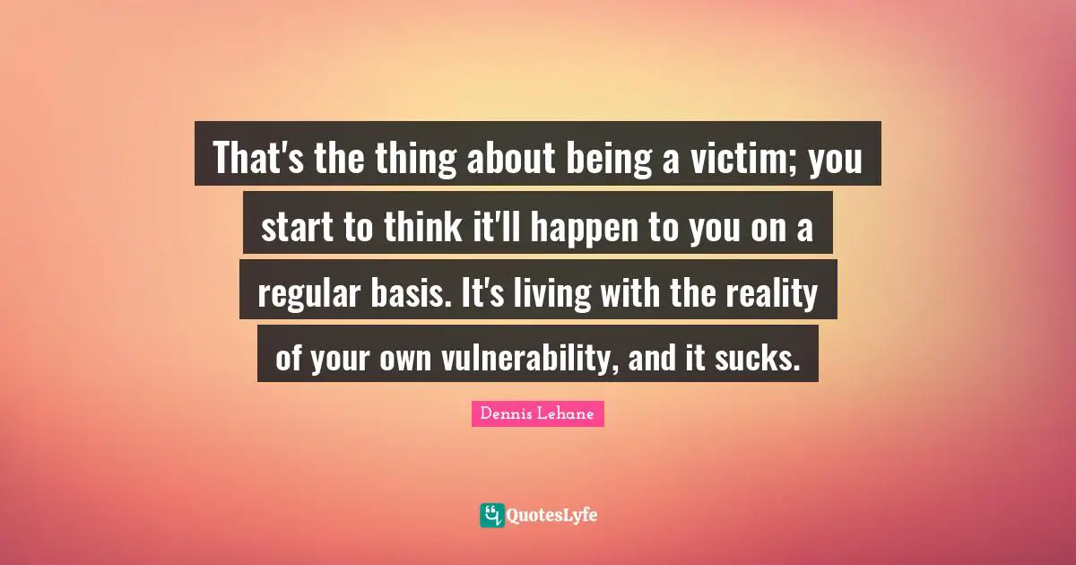 That's the thing about being a victim; you start to think it'll happen to you on a regular basis. It's living with the reality of your own vulnerability, and it sucks.