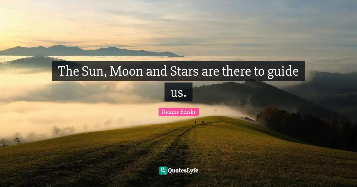 The Sun, Moon and Stars are there to guide us.