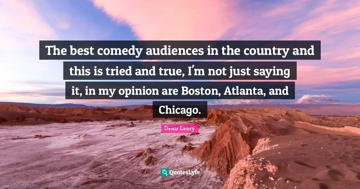 The best comedy audiences in the country and this is tried and true, I'm not just saying it, in my opinion are Boston, Atlanta, and Chicago.