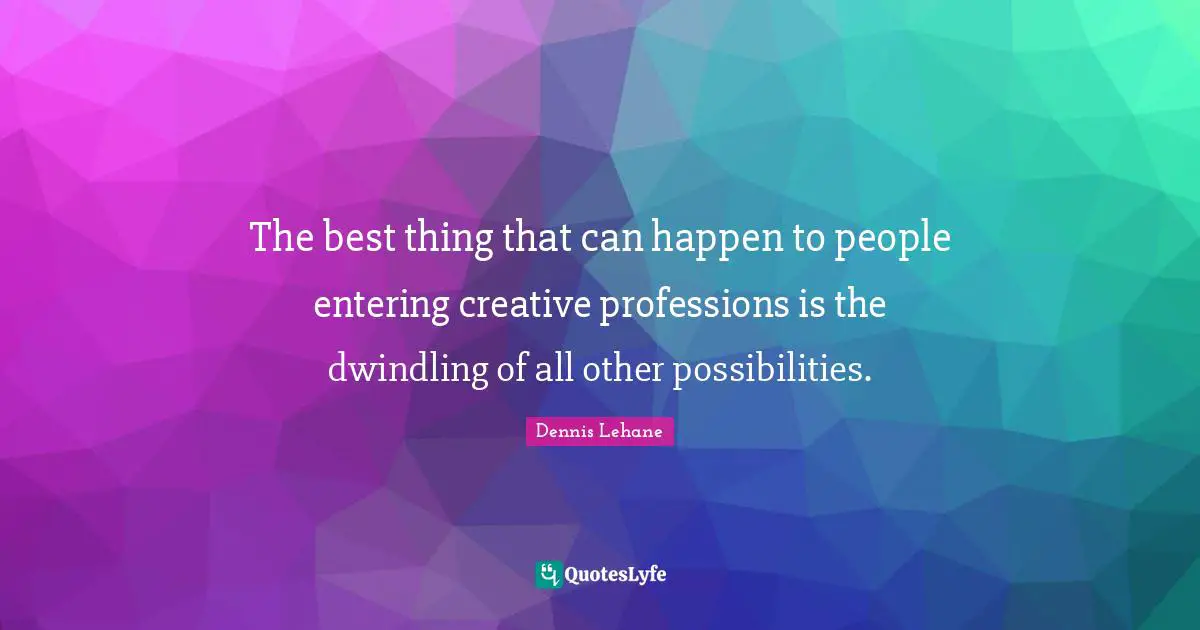 The best thing that can happen to people entering creative professions is the dwindling of all other possibilities.