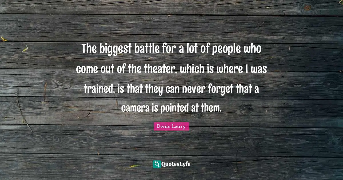 The biggest battle for a lot of people who come out of the theater, which is where I was trained, is that they can never forget that a camera is pointed at them.