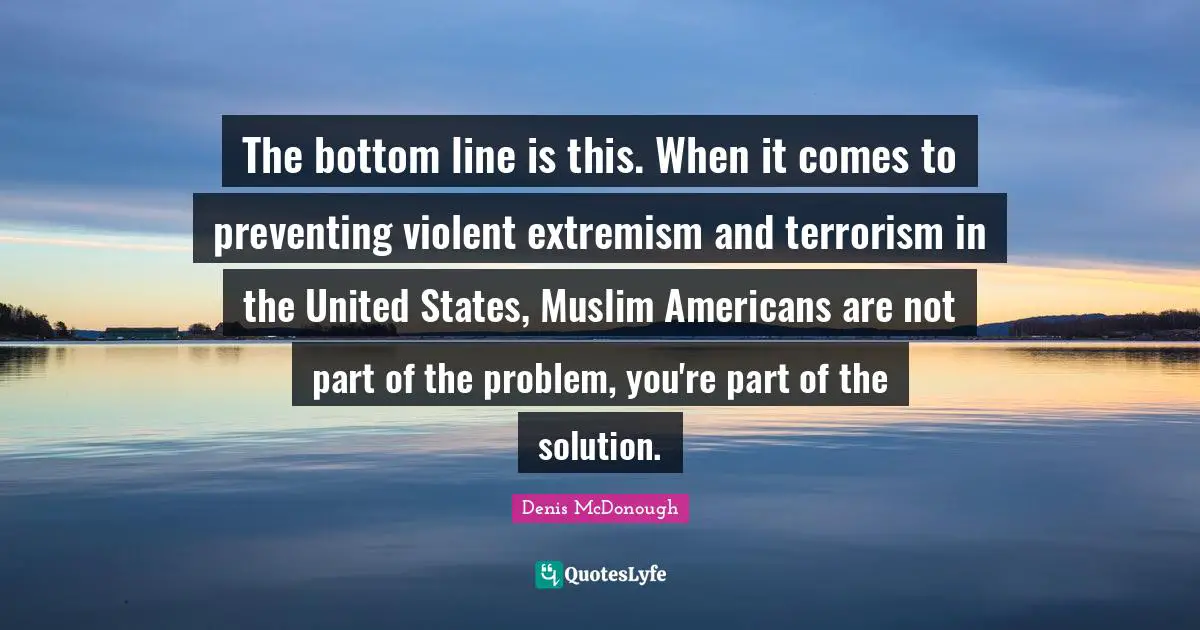 The bottom line is this. When it comes to preventing violent extremism and terrorism in the United States, Muslim Americans are not part of the problem, you're part of the solution.