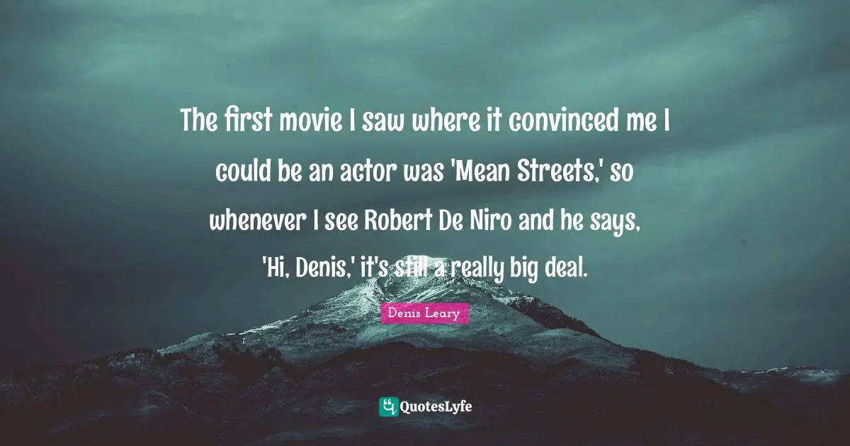 The first movie I saw where it convinced me I could be an actor was 'Mean Streets,' so whenever I see Robert De Niro and he says, 'Hi, Denis,' it's still a really big deal.