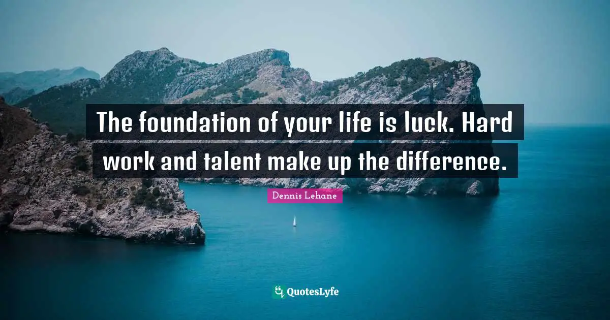 The foundation of your life is luck. Hard work and talent make up the difference.