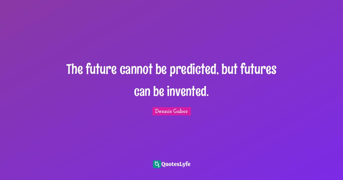 The future cannot be predicted, but futures can be invented.