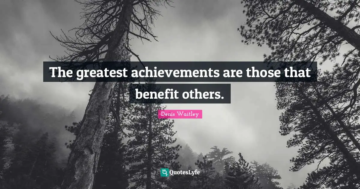 The greatest achievements are those that benefit others.