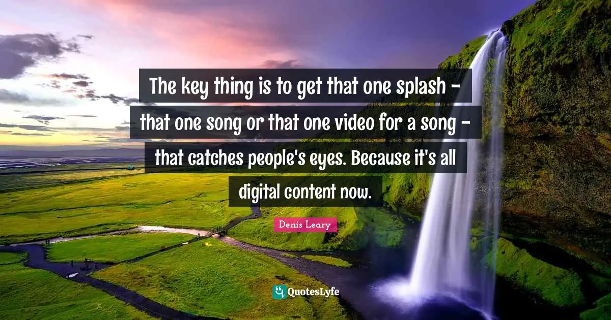 Denis Leary Quotes: The key thing is to get that one splash - that one song or that one video for a song - that catches people's eyes. Because it's all digital content now.